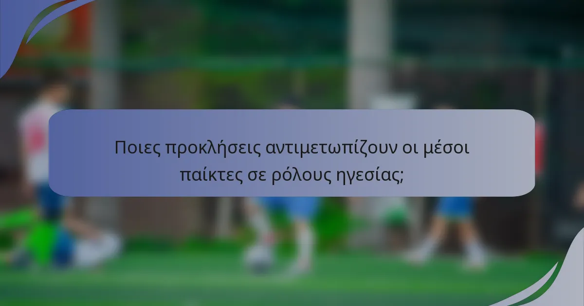 Ποιες προκλήσεις αντιμετωπίζουν οι μέσοι παίκτες σε ρόλους ηγεσίας;